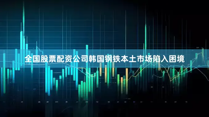 全国股票配资公司韩国钢铁本土市场陷入困境