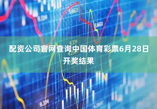配资公司官网查询中国体育彩票6月28日开奖结果