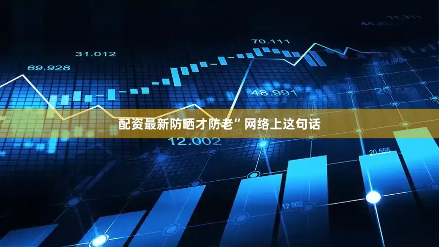 配资最新防晒才防老”网络上这句话