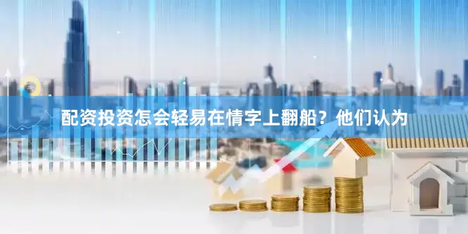 配资投资怎会轻易在情字上翻船？他们认为