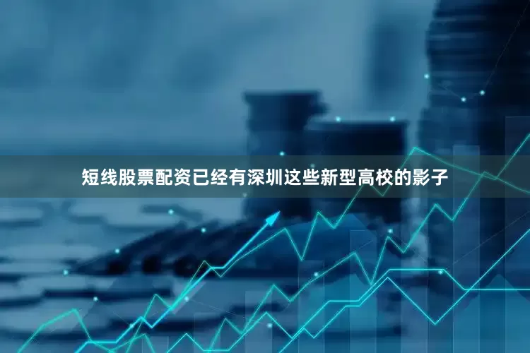 短线股票配资已经有深圳这些新型高校的影子