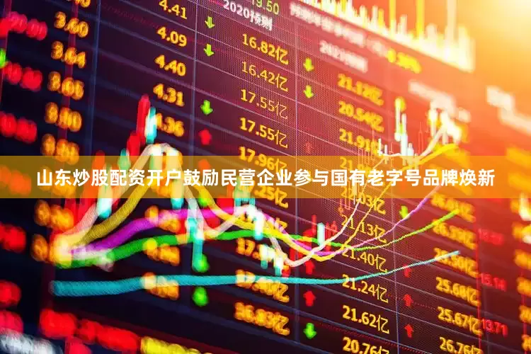 山东炒股配资开户鼓励民营企业参与国有老字号品牌焕新