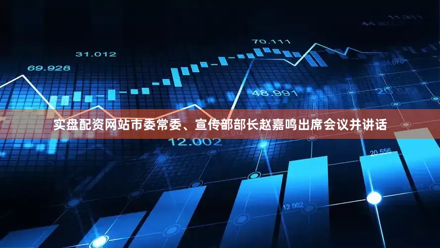 实盘配资网站市委常委、宣传部部长赵嘉鸣出席会议并讲话