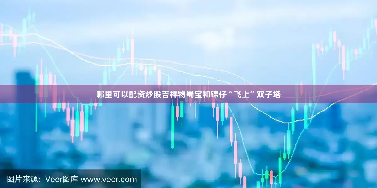 哪里可以配资炒股吉祥物蜀宝和锦仔“飞上”双子塔