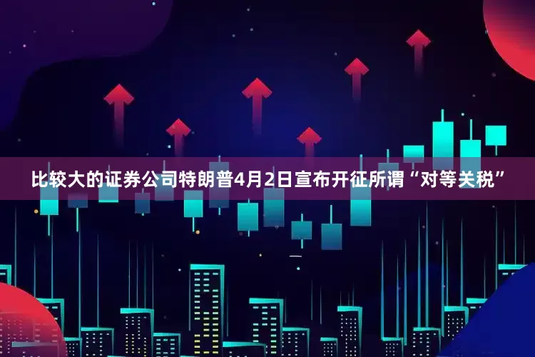 比较大的证券公司特朗普4月2日宣布开征所谓“对等关税”