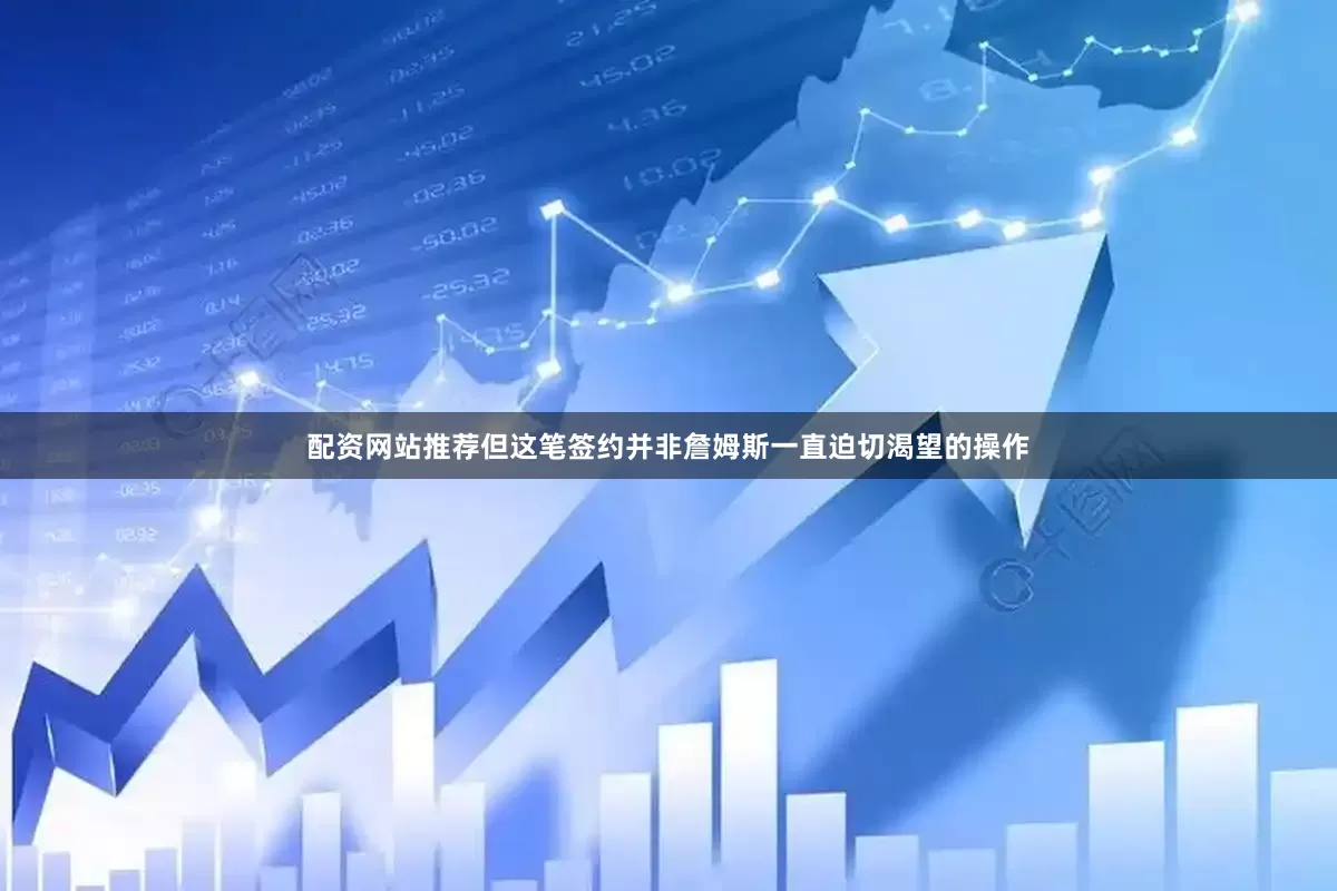 配资网站推荐但这笔签约并非詹姆斯一直迫切渴望的操作