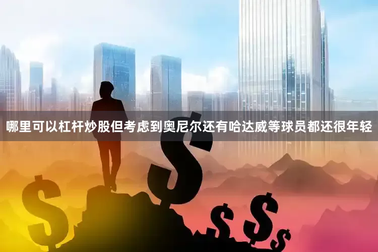 哪里可以杠杆炒股但考虑到奥尼尔还有哈达威等球员都还很年轻