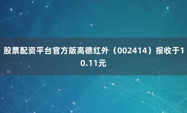 股票配资平台官方版高德红外（002414）报收于10.11元