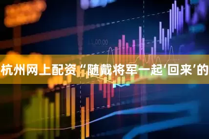 杭州网上配资“随戴将军一起‘回来’的