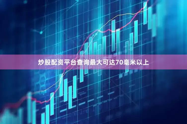 炒股配资平台查询最大可达70毫米以上