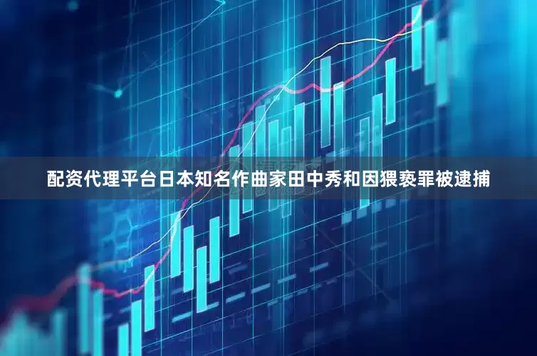 配资代理平台日本知名作曲家田中秀和因猥亵罪被逮捕