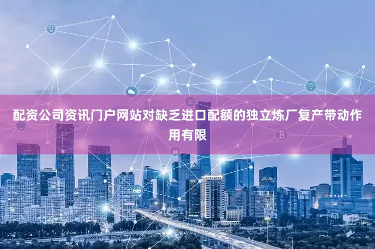 配资公司资讯门户网站对缺乏进口配额的独立炼厂复产带动作用有限