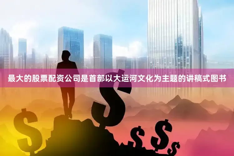 最大的股票配资公司是首部以大运河文化为主题的讲稿式图书