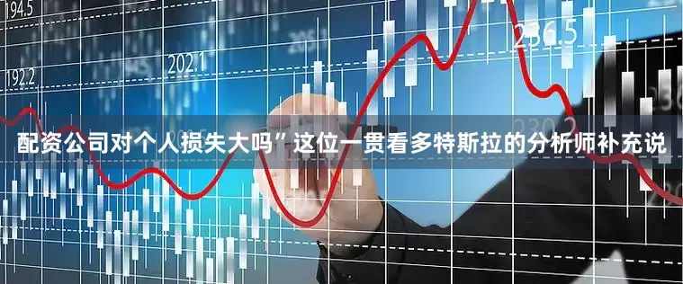 配资公司对个人损失大吗”　　这位一贯看多特斯拉的分析师补充说