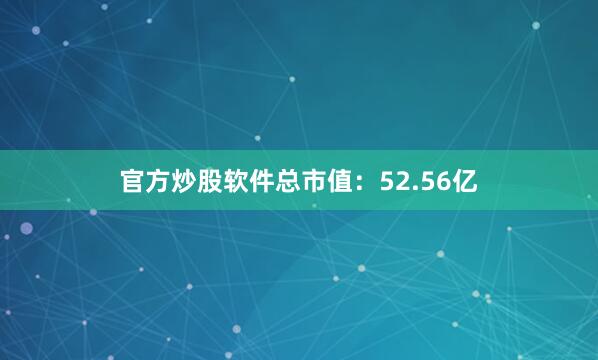 官方炒股软件总市值：52.56亿