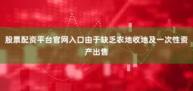 股票配资平台官网入口由于缺乏农地收地及一次性资产出售