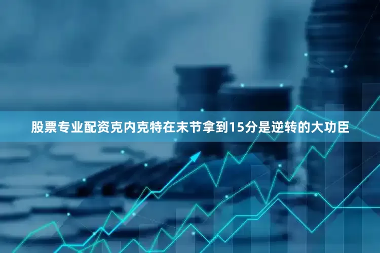 股票专业配资克内克特在末节拿到15分是逆转的大功臣