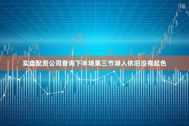 实盘配资公司查询下半场第三节湖人依旧没有起色