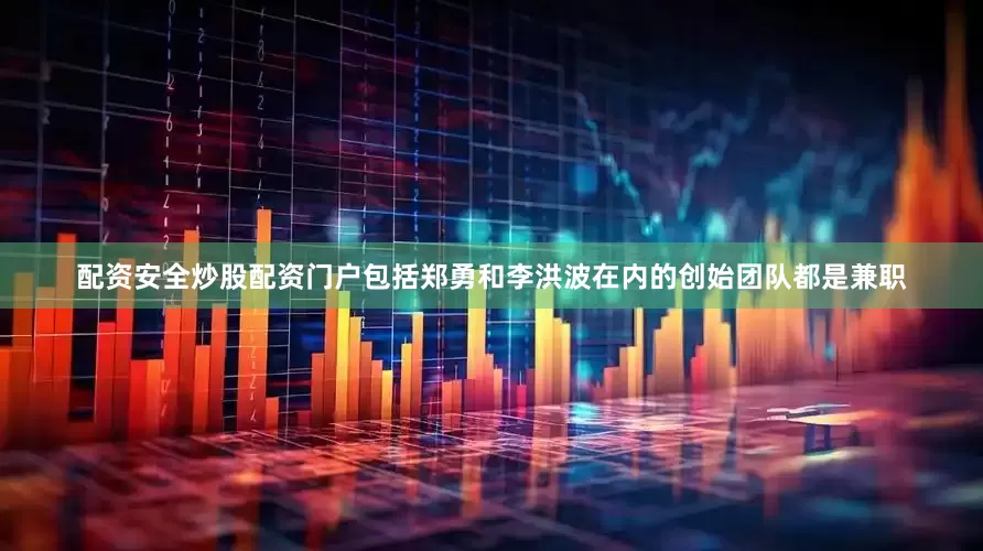 配资安全炒股配资门户包括郑勇和李洪波在内的创始团队都是兼职