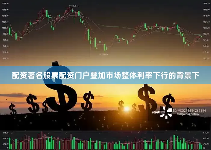 配资著名股票配资门户叠加市场整体利率下行的背景下