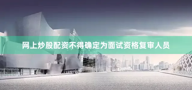 网上炒股配资不得确定为面试资格复审人员