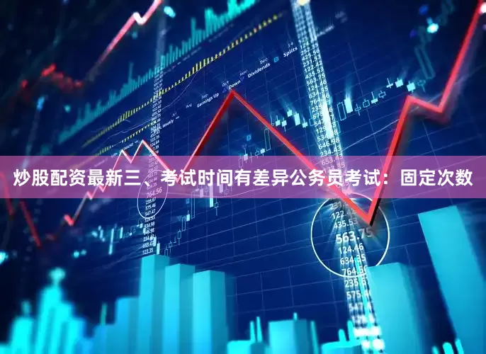 炒股配资最新三、考试时间有差异公务员考试：固定次数