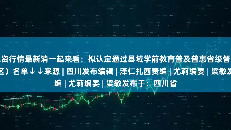 配资行情最新消一起来看：拟认定通过县域学前教育普及普惠省级督导评估县（市、区）名单↓↓来源 | 四川发布编辑 | 泽仁扎西责编 | 尤莉编委 | 梁敏发布于：四川省
