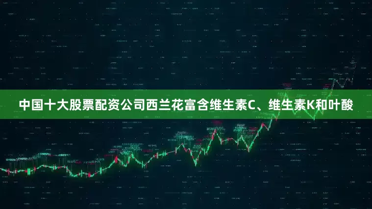 中国十大股票配资公司西兰花富含维生素C、维生素K和叶酸