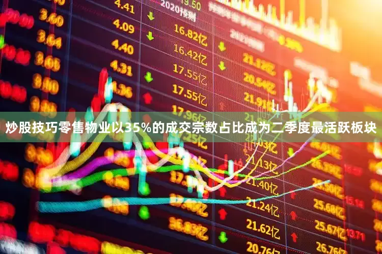 炒股技巧零售物业以35%的成交宗数占比成为二季度最活跃板块