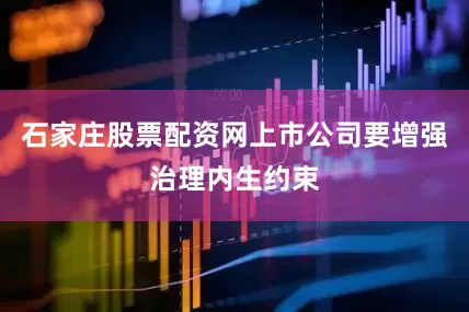 石家庄股票配资网上市公司要增强治理内生约束