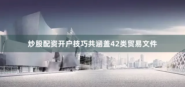 炒股配资开户技巧共涵盖42类贸易文件