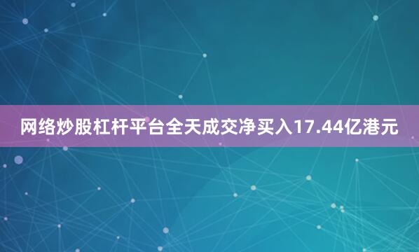 网络炒股杠杆平台全天成交净买入17.44亿港元