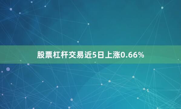 股票杠杆交易近5日上涨0.66%