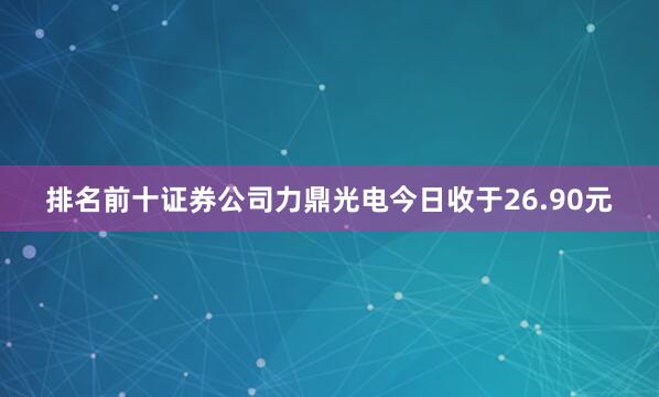 排名前十证券公司力鼎光电今日收于26.90元