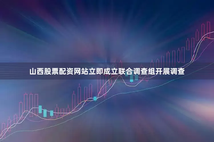 山西股票配资网站立即成立联合调查组开展调查