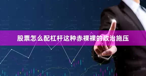 股票怎么配杠杆这种赤裸裸的政治施压