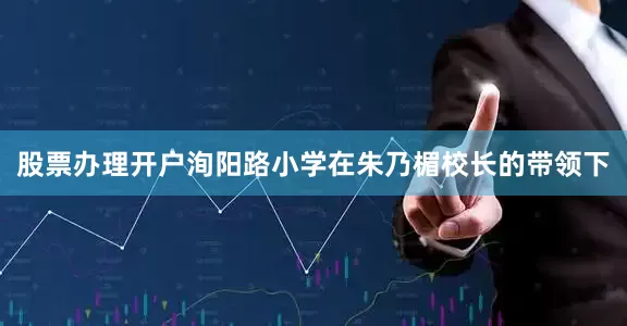 股票办理开户洵阳路小学在朱乃楣校长的带领下