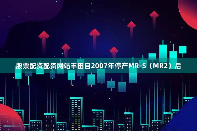 股票配资配资网站丰田自2007年停产MR‑S（MR2）后