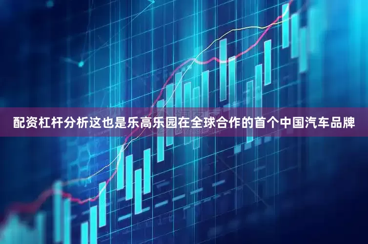 配资杠杆分析这也是乐高乐园在全球合作的首个中国汽车品牌