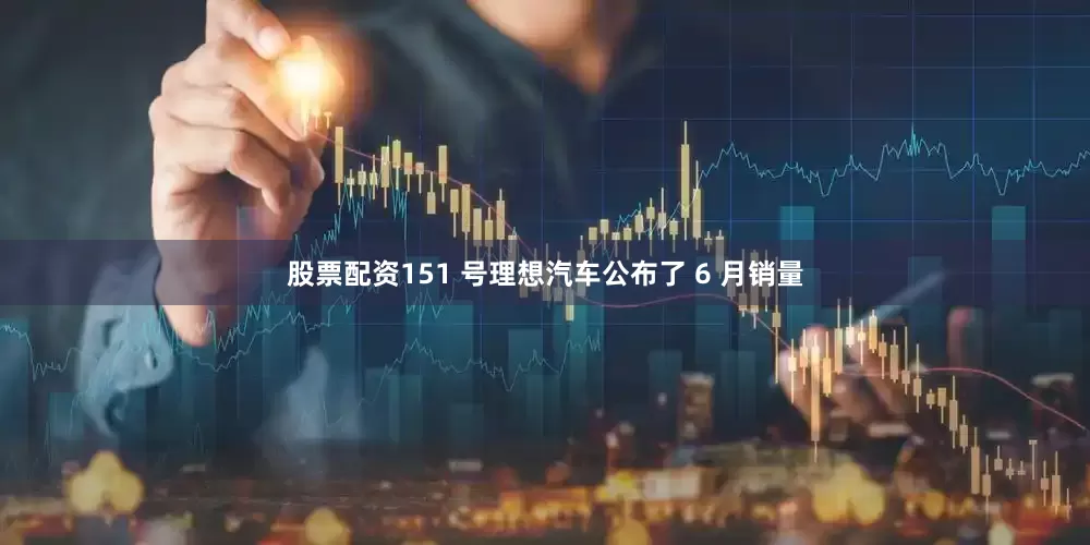 股票配资151 号理想汽车公布了 6 月销量