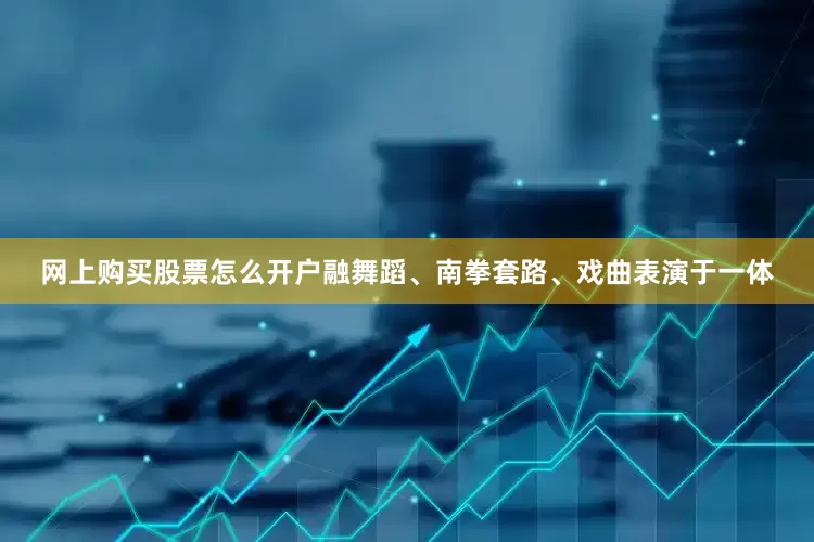 网上购买股票怎么开户融舞蹈、南拳套路、戏曲表演于一体