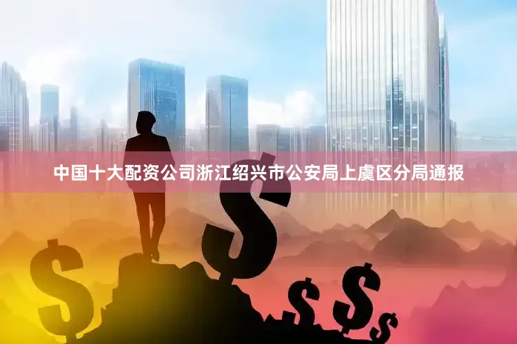 中国十大配资公司浙江绍兴市公安局上虞区分局通报
