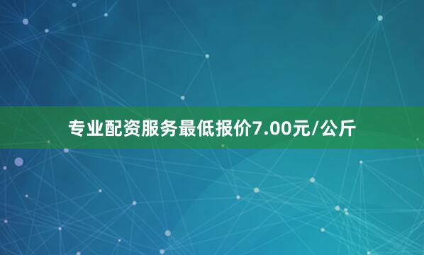 专业配资服务最低报价7.00元/公斤