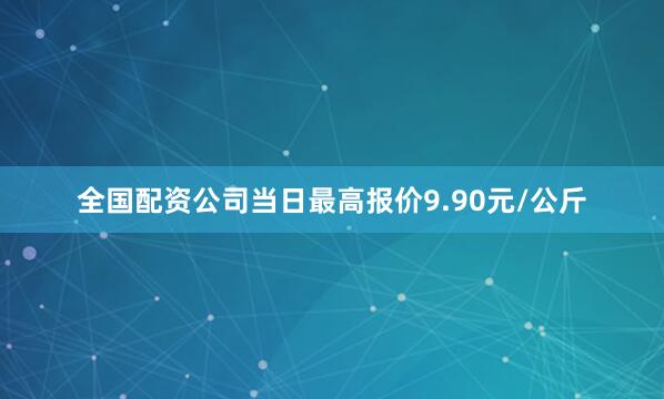 全国配资公司当日最高报价9.90元/公斤