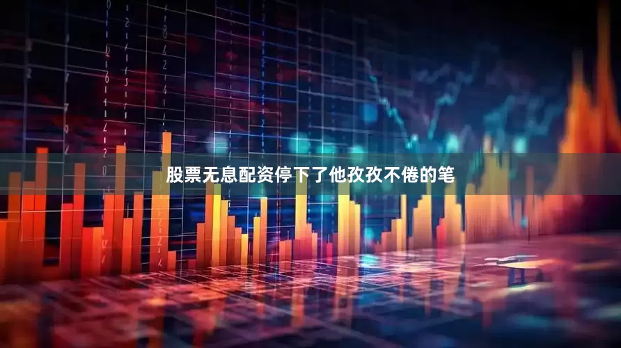 股票无息配资停下了他孜孜不倦的笔