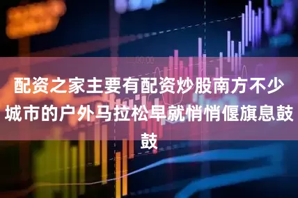 配资之家主要有配资炒股南方不少城市的户外马拉松早就悄悄偃旗息鼓