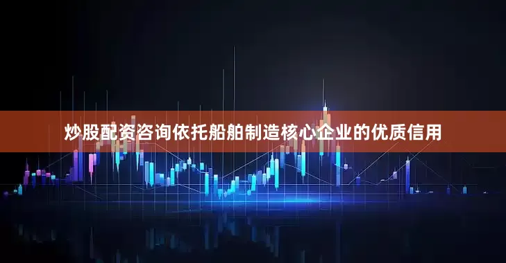 炒股配资咨询依托船舶制造核心企业的优质信用