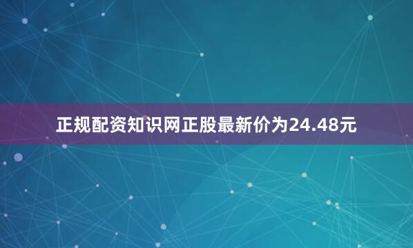 正规配资知识网正股最新价为24.48元