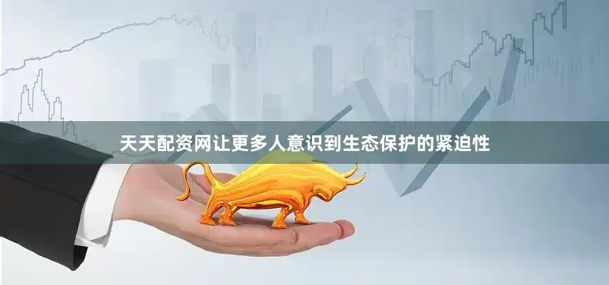 天天配资网让更多人意识到生态保护的紧迫性