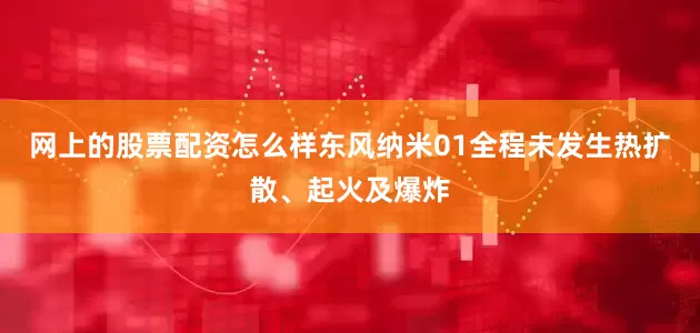 网上的股票配资怎么样东风纳米01全程未发生热扩散、起火及爆炸